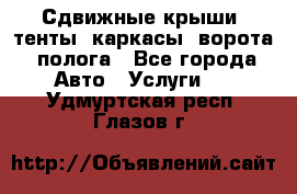 Сдвижные крыши, тенты, каркасы, ворота, полога - Все города Авто » Услуги   . Удмуртская респ.,Глазов г.